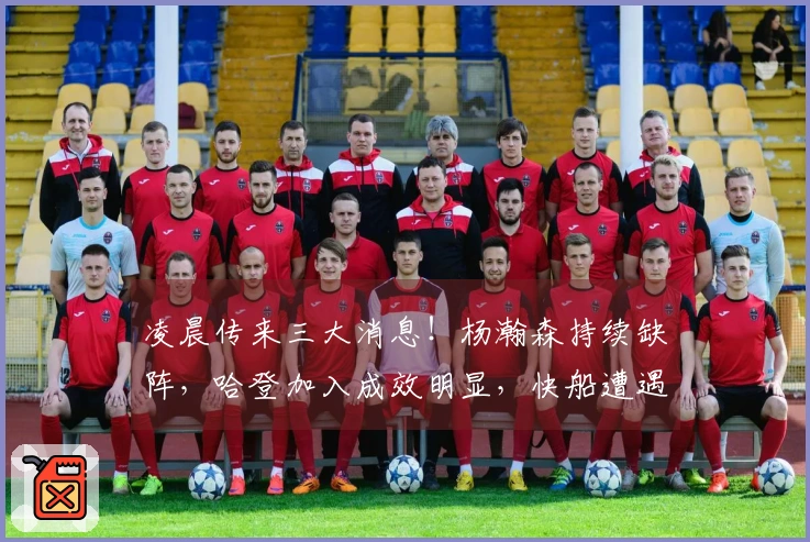 凌晨传来三大消息！杨瀚森持续缺阵，哈登加入成效明显，快船遭遇重创