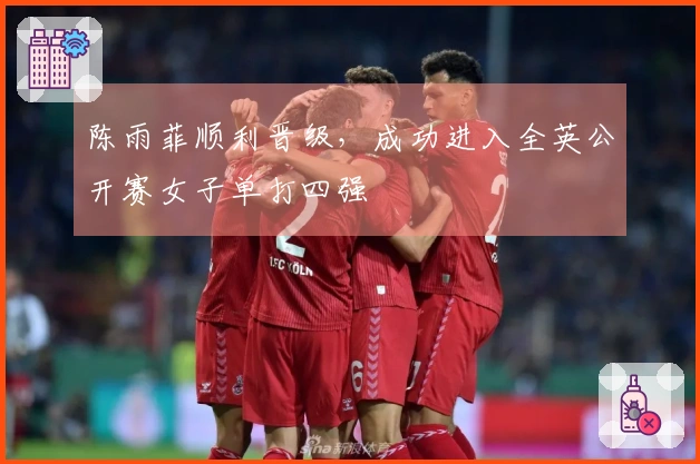 陈雨菲顺利晋级，成功进入全英公开赛女子单打四强