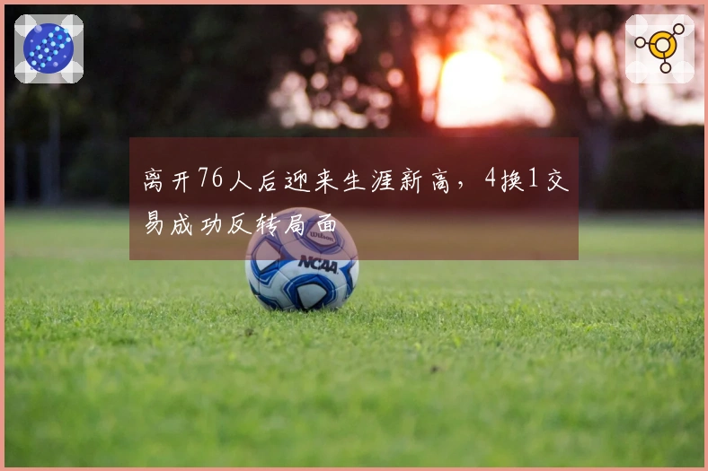 离开76人后迎来生涯新高，4换1交易成功反转局面