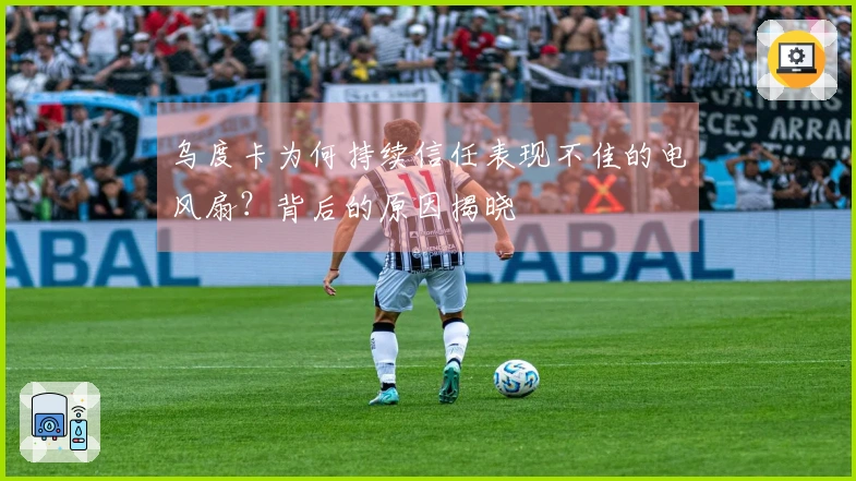 乌度卡为何持续信任表现不佳的电风扇？背后的原因揭晓