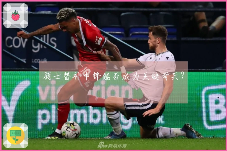骑士替补中锋能否成为关键奇兵？