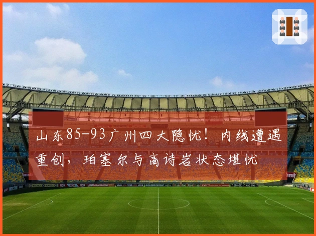 山东85-93广州四大隐忧！内线遭遇重创，珀塞尔与高诗岩状态堪忧