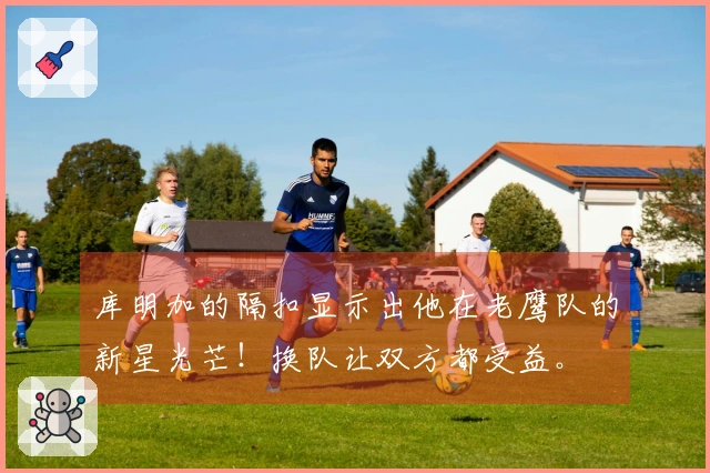 库明加的隔扣显示出他在老鹰队的新星光芒！换队让双方都受益。