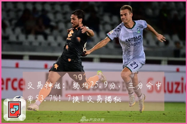 交易神话：场均25.9分，三分命中率53.7%！7换1交易揭秘