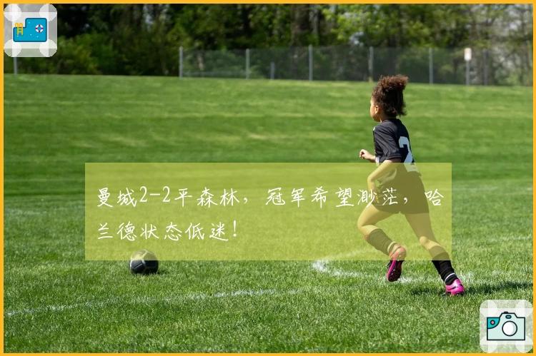 曼城2-2平森林，冠军希望渺茫，哈兰德状态低迷！