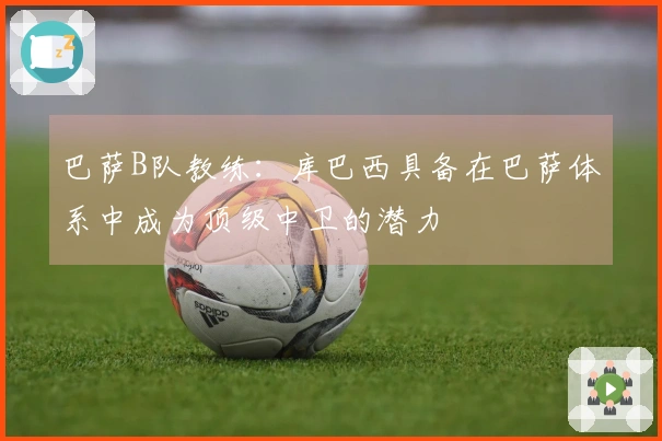 巴萨B队教练：库巴西具备在巴萨体系中成为顶级中卫的潜力