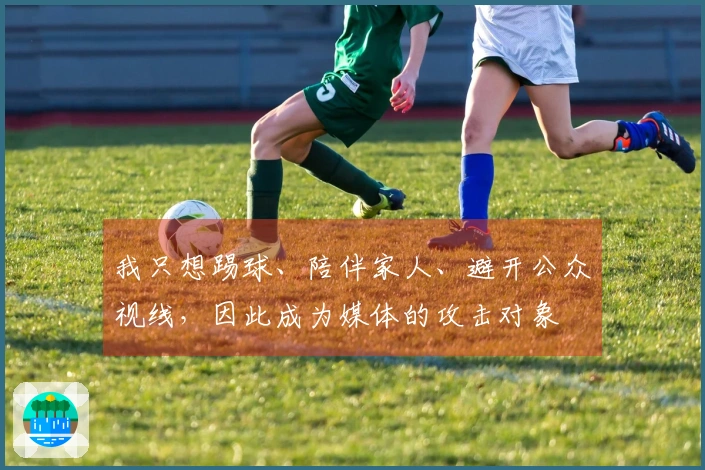 我只想踢球、陪伴家人、避开公众视线，因此成为媒体的攻击对象