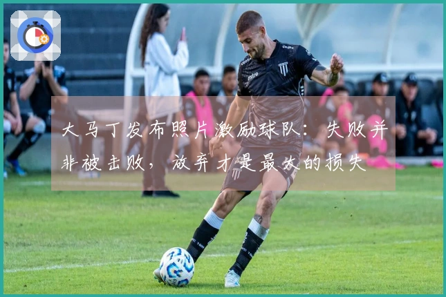 大马丁发布照片激励球队:失败并非被击败,放弃才是最大的损失