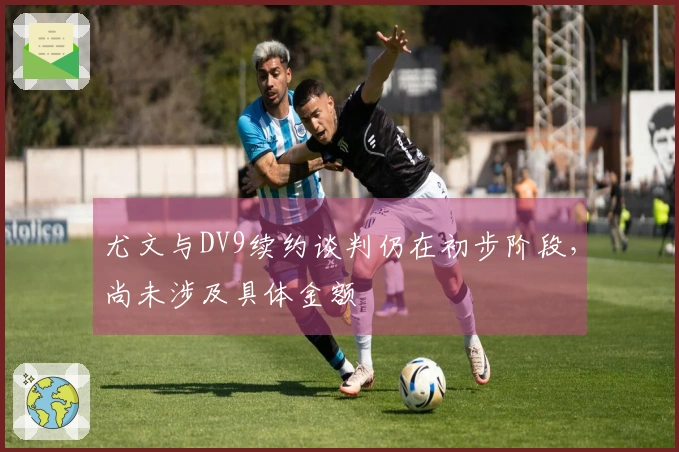 尤文与DV9续约谈判仍在初步阶段，尚未涉及具体金额