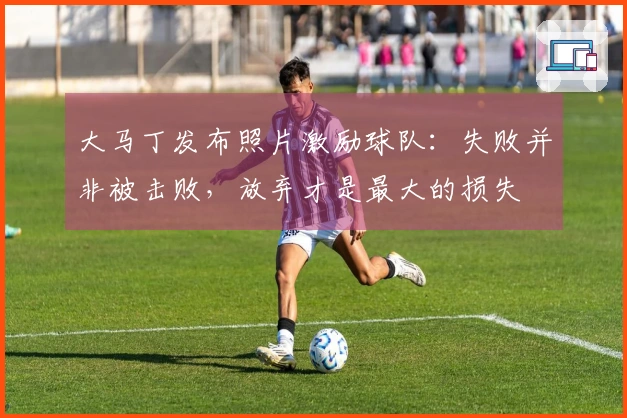 大马丁发布照片激励球队：失败并非被击败，放弃才是最大的损失