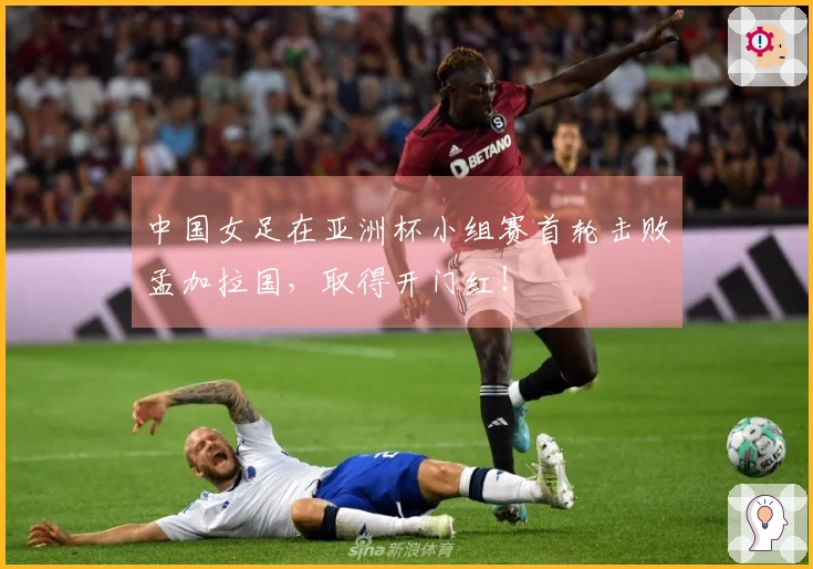 中国女足在亚洲杯小组赛首轮击败孟加拉国，取得开门红！