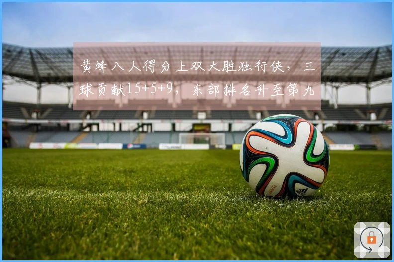 黄蜂八人得分上双大胜独行侠，三球贡献15+5+9，东部排名升至第九