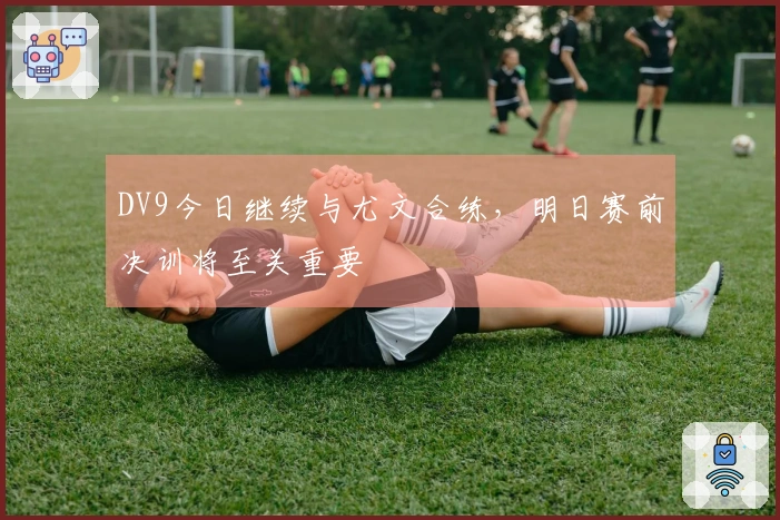 DV9今日继续与尤文合练，明日赛前决训将至关重要