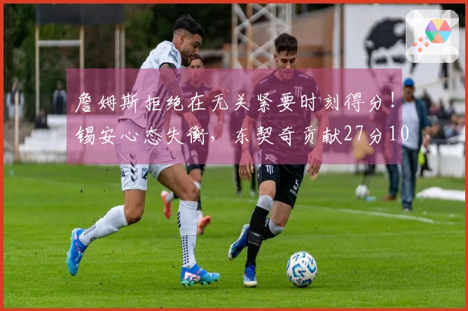 詹姆斯拒绝在无关紧要时刻得分！锡安心态失衡，东契奇贡献27分10篮板7助攻！