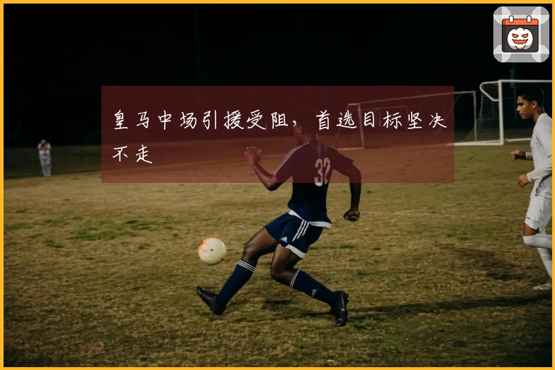 皇马中场引援受阻，首选目标坚决不走